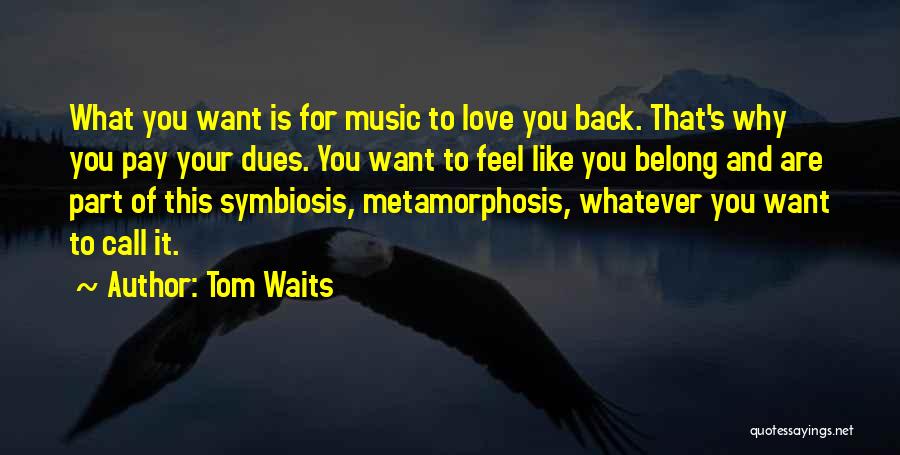 Tom Waits Quotes: What You Want Is For Music To Love You Back. That's Why You Pay Your Dues. You Want To Feel