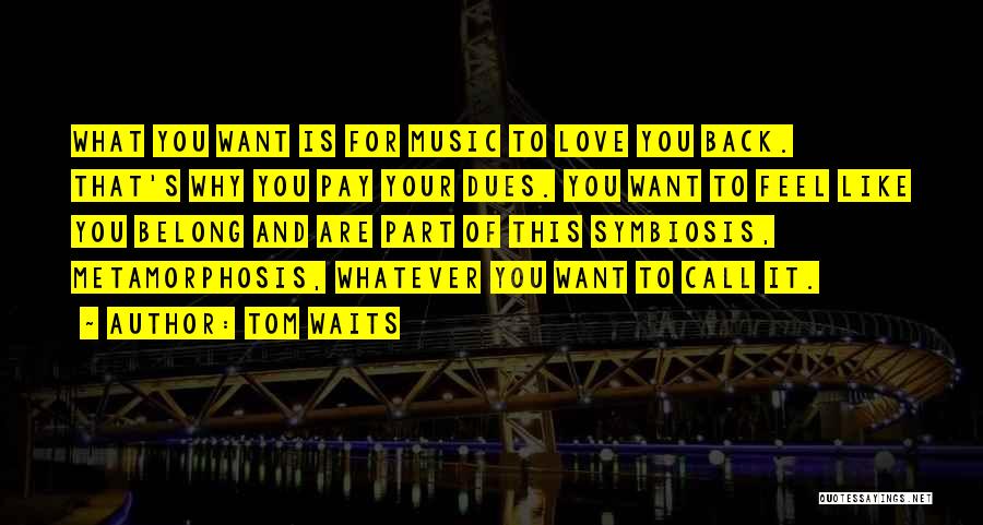 Tom Waits Quotes: What You Want Is For Music To Love You Back. That's Why You Pay Your Dues. You Want To Feel