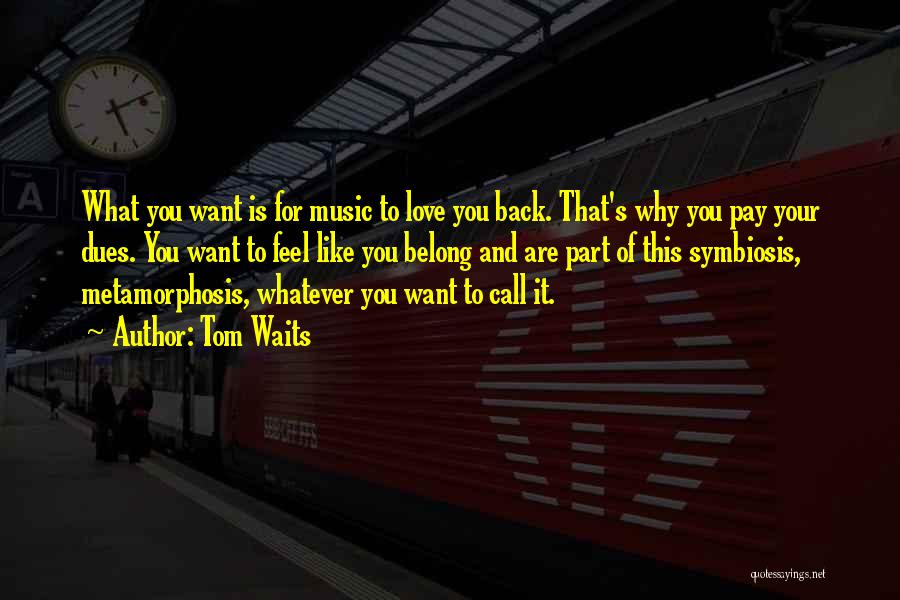 Tom Waits Quotes: What You Want Is For Music To Love You Back. That's Why You Pay Your Dues. You Want To Feel