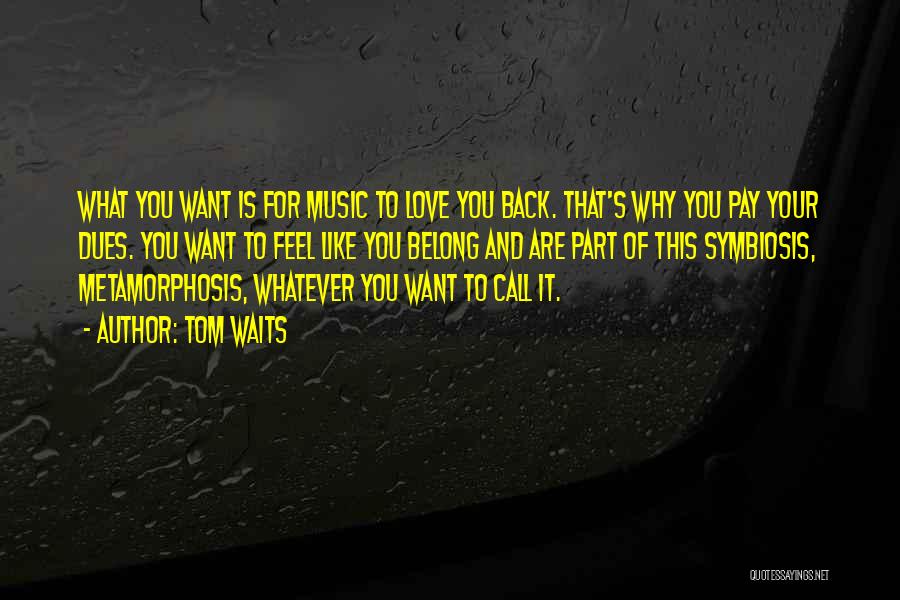Tom Waits Quotes: What You Want Is For Music To Love You Back. That's Why You Pay Your Dues. You Want To Feel