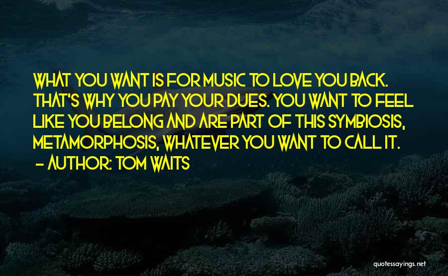 Tom Waits Quotes: What You Want Is For Music To Love You Back. That's Why You Pay Your Dues. You Want To Feel