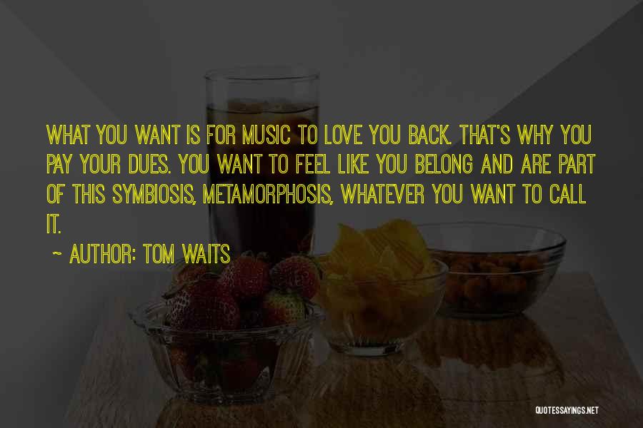 Tom Waits Quotes: What You Want Is For Music To Love You Back. That's Why You Pay Your Dues. You Want To Feel