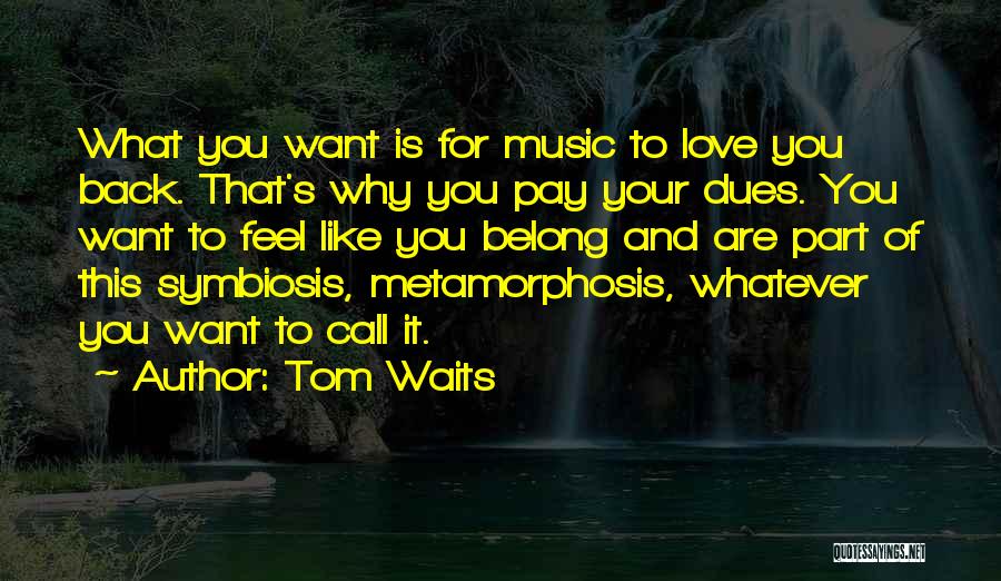 Tom Waits Quotes: What You Want Is For Music To Love You Back. That's Why You Pay Your Dues. You Want To Feel