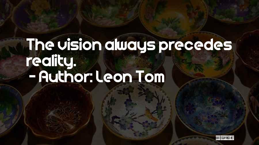 Leon Tom Quotes: The Vision Always Precedes Reality.