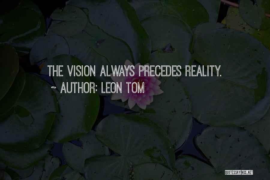 Leon Tom Quotes: The Vision Always Precedes Reality.