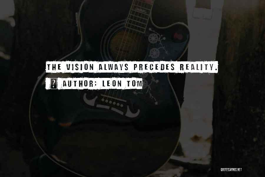 Leon Tom Quotes: The Vision Always Precedes Reality.