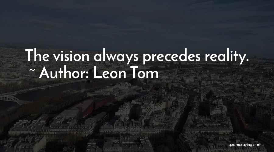 Leon Tom Quotes: The Vision Always Precedes Reality.