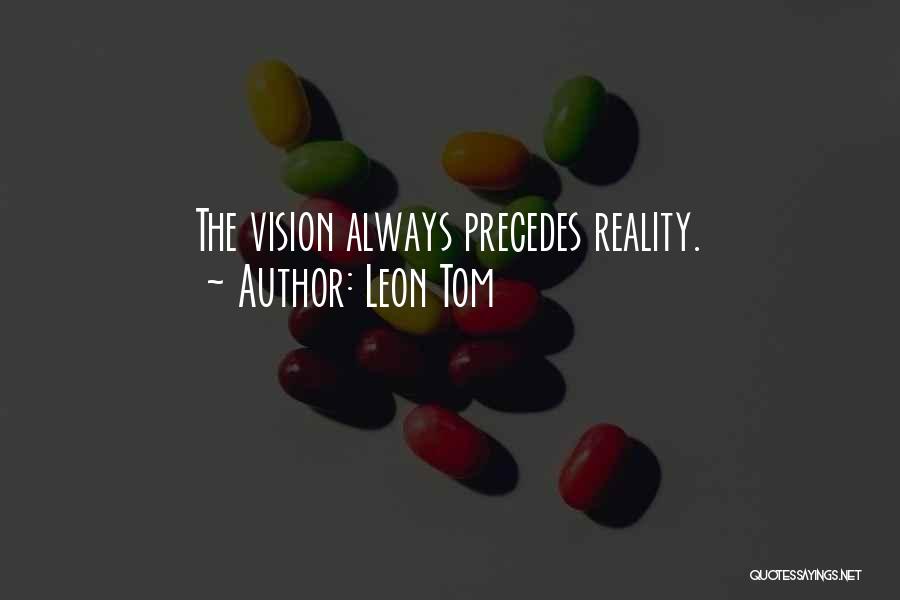 Leon Tom Quotes: The Vision Always Precedes Reality.
