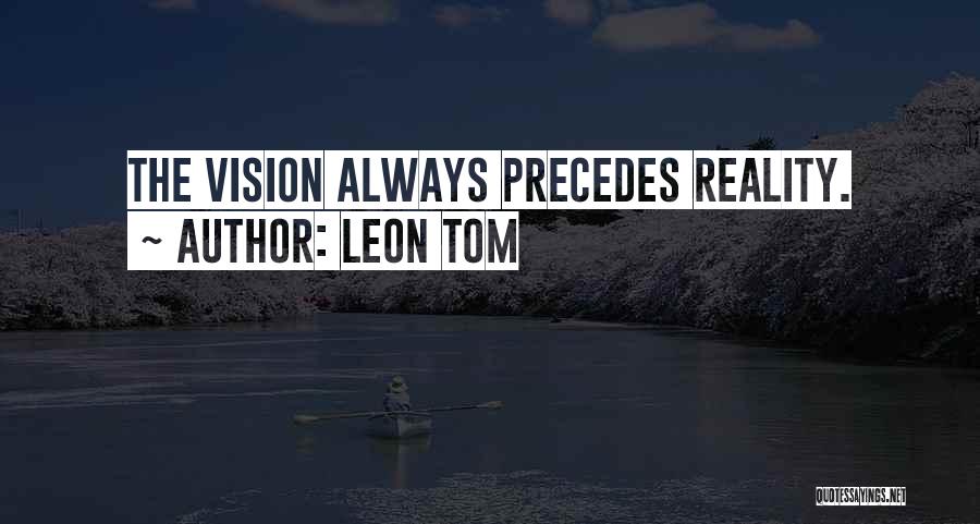 Leon Tom Quotes: The Vision Always Precedes Reality.