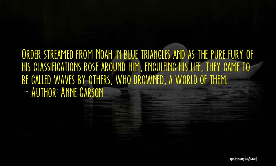 Anne Carson Quotes: Order Streamed From Noah In Blue Triangles And As The Pure Fury Of His Classifications Rose Around Him, Engulfing His