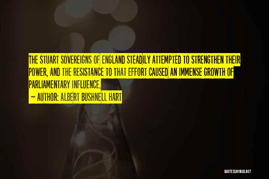 Albert Bushnell Hart Quotes: The Stuart Sovereigns Of England Steadily Attempted To Strengthen Their Power, And The Resistance To That Effort Caused An Immense