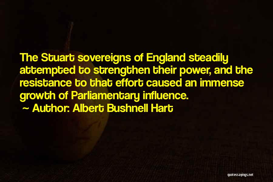 Albert Bushnell Hart Quotes: The Stuart Sovereigns Of England Steadily Attempted To Strengthen Their Power, And The Resistance To That Effort Caused An Immense