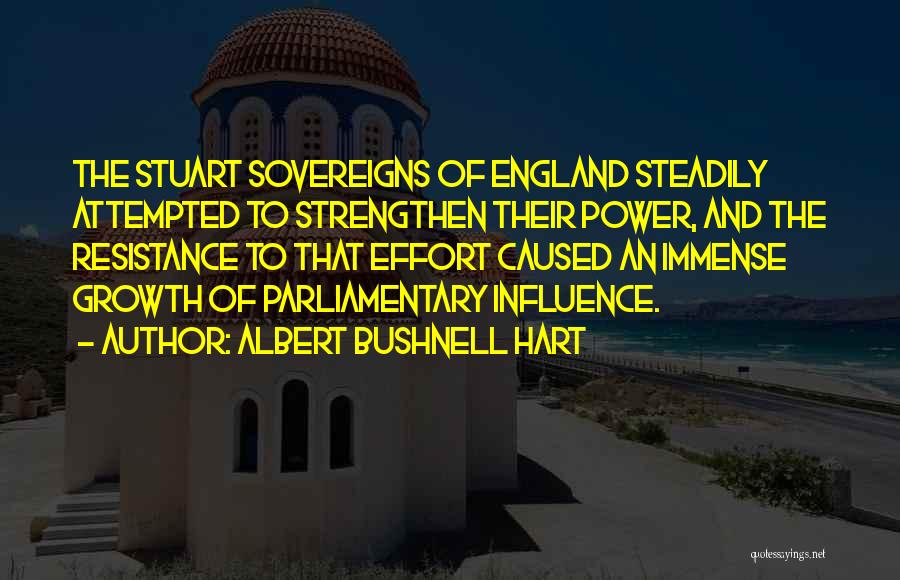 Albert Bushnell Hart Quotes: The Stuart Sovereigns Of England Steadily Attempted To Strengthen Their Power, And The Resistance To That Effort Caused An Immense