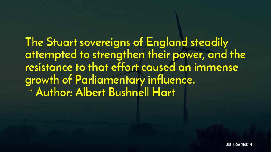 Albert Bushnell Hart Quotes: The Stuart Sovereigns Of England Steadily Attempted To Strengthen Their Power, And The Resistance To That Effort Caused An Immense