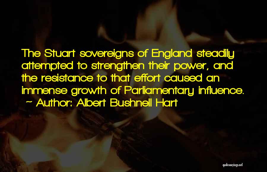 Albert Bushnell Hart Quotes: The Stuart Sovereigns Of England Steadily Attempted To Strengthen Their Power, And The Resistance To That Effort Caused An Immense