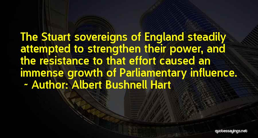 Albert Bushnell Hart Quotes: The Stuart Sovereigns Of England Steadily Attempted To Strengthen Their Power, And The Resistance To That Effort Caused An Immense