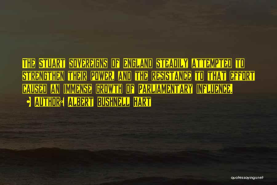 Albert Bushnell Hart Quotes: The Stuart Sovereigns Of England Steadily Attempted To Strengthen Their Power, And The Resistance To That Effort Caused An Immense