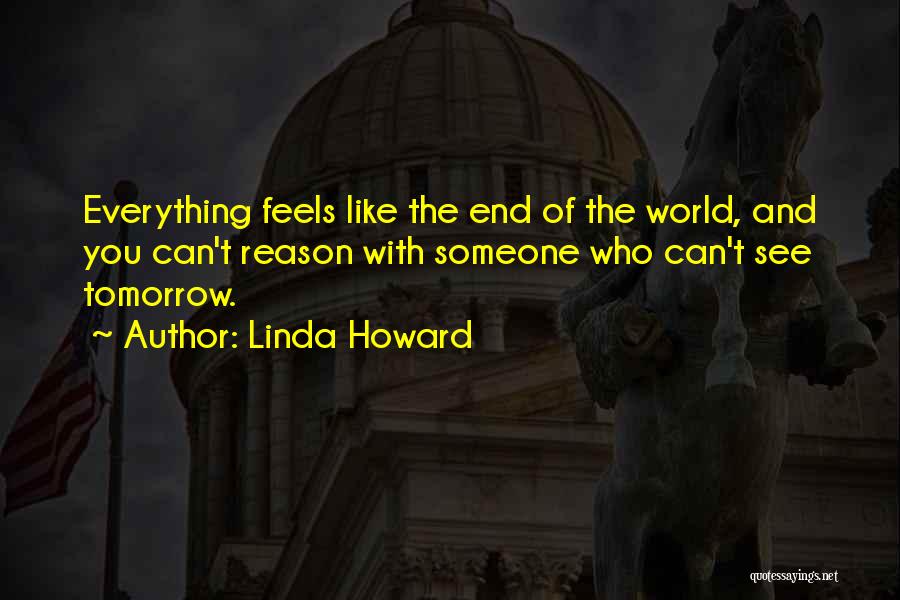 Linda Howard Quotes: Everything Feels Like The End Of The World, And You Can't Reason With Someone Who Can't See Tomorrow.