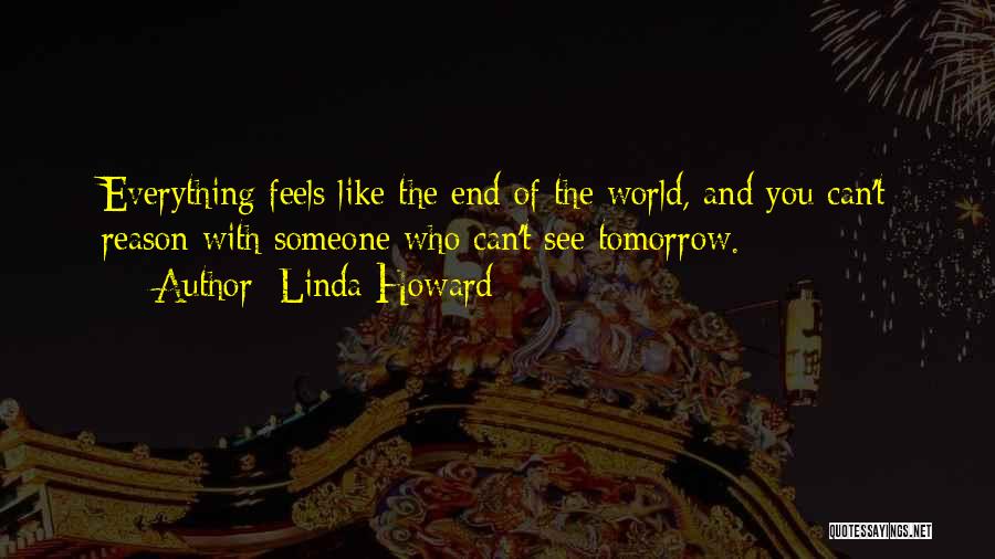 Linda Howard Quotes: Everything Feels Like The End Of The World, And You Can't Reason With Someone Who Can't See Tomorrow.