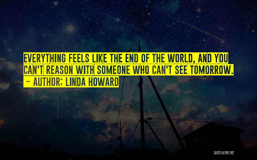Linda Howard Quotes: Everything Feels Like The End Of The World, And You Can't Reason With Someone Who Can't See Tomorrow.