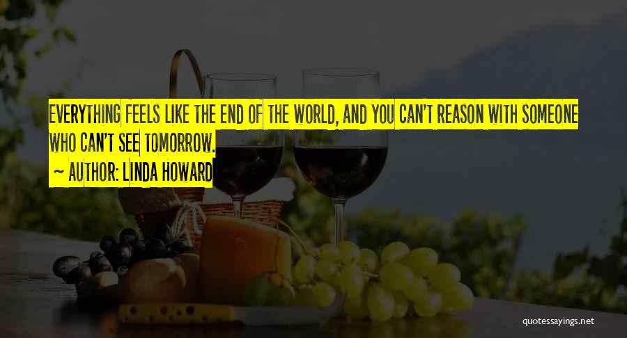 Linda Howard Quotes: Everything Feels Like The End Of The World, And You Can't Reason With Someone Who Can't See Tomorrow.