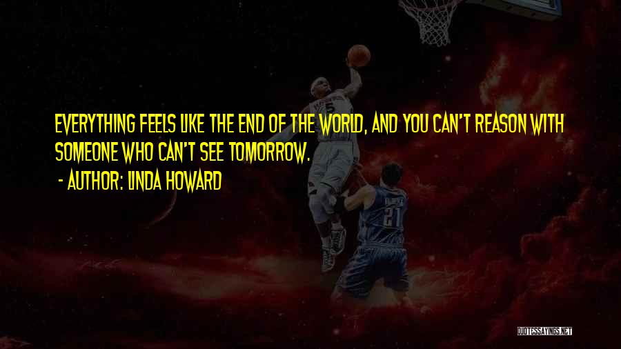 Linda Howard Quotes: Everything Feels Like The End Of The World, And You Can't Reason With Someone Who Can't See Tomorrow.