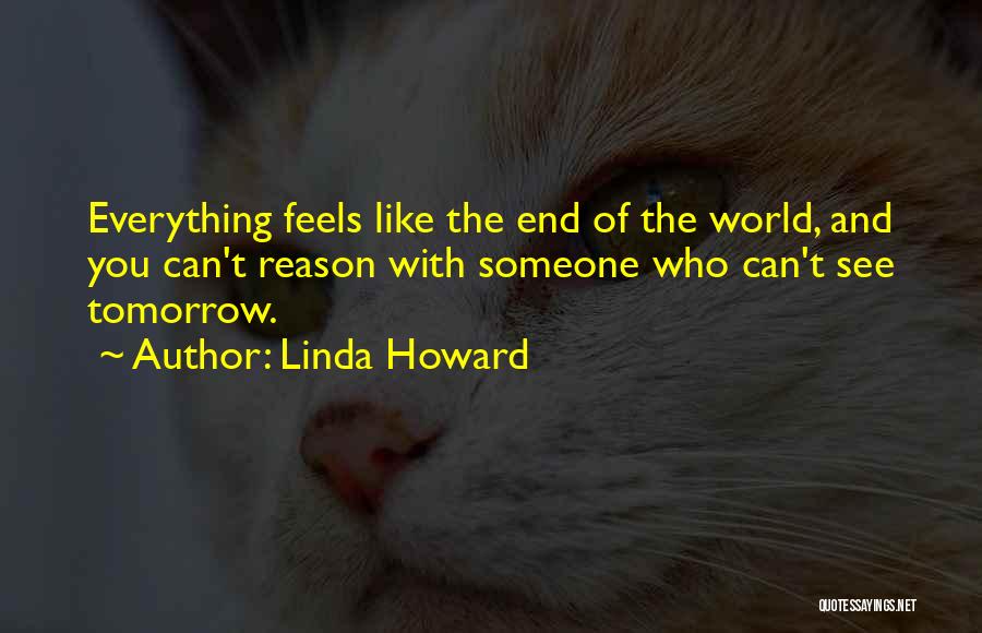 Linda Howard Quotes: Everything Feels Like The End Of The World, And You Can't Reason With Someone Who Can't See Tomorrow.