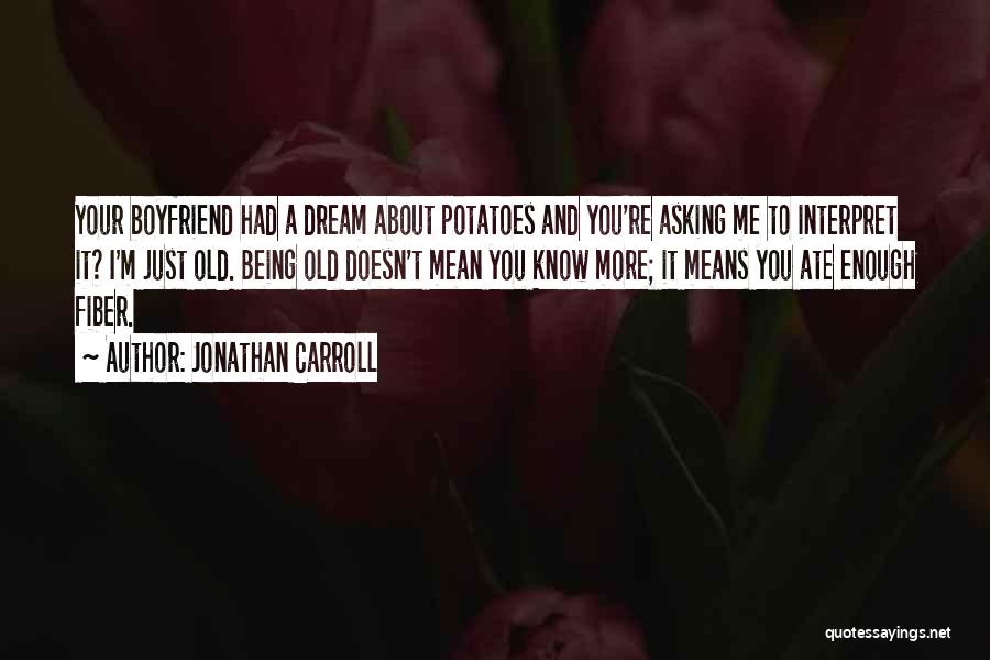 Jonathan Carroll Quotes: Your Boyfriend Had A Dream About Potatoes And You're Asking Me To Interpret It? I'm Just Old. Being Old Doesn't