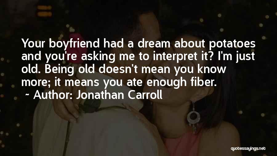 Jonathan Carroll Quotes: Your Boyfriend Had A Dream About Potatoes And You're Asking Me To Interpret It? I'm Just Old. Being Old Doesn't