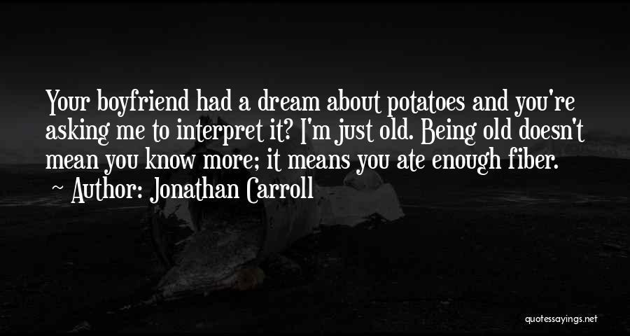 Jonathan Carroll Quotes: Your Boyfriend Had A Dream About Potatoes And You're Asking Me To Interpret It? I'm Just Old. Being Old Doesn't