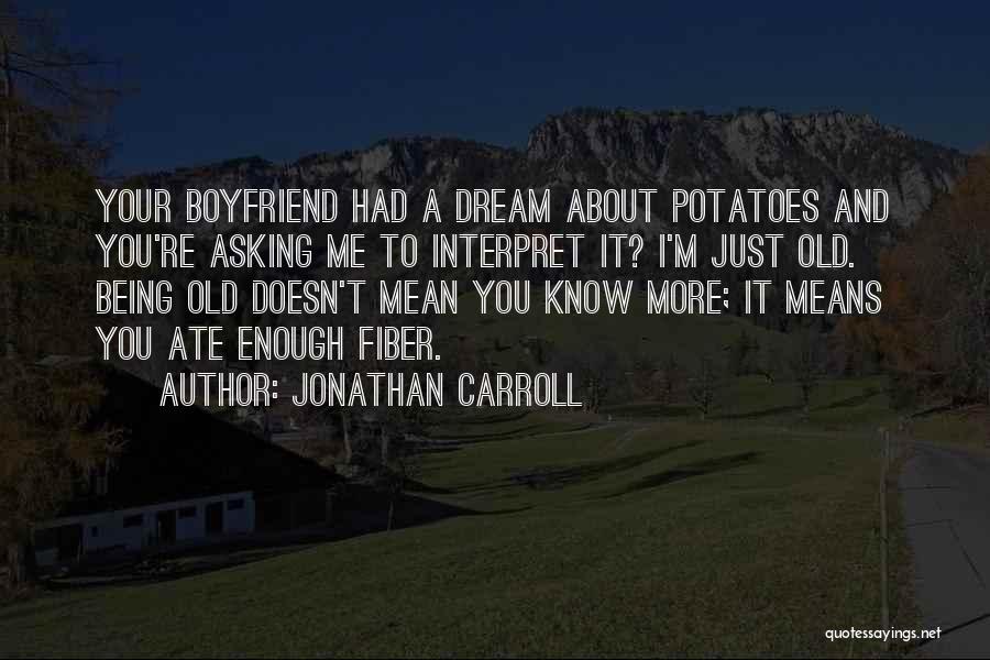 Jonathan Carroll Quotes: Your Boyfriend Had A Dream About Potatoes And You're Asking Me To Interpret It? I'm Just Old. Being Old Doesn't