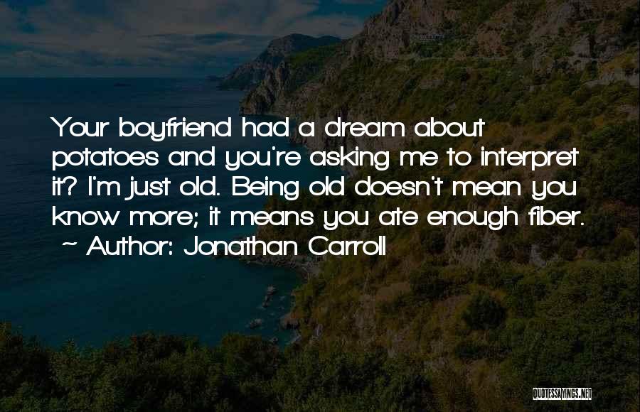 Jonathan Carroll Quotes: Your Boyfriend Had A Dream About Potatoes And You're Asking Me To Interpret It? I'm Just Old. Being Old Doesn't