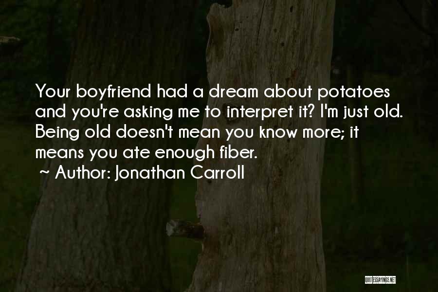 Jonathan Carroll Quotes: Your Boyfriend Had A Dream About Potatoes And You're Asking Me To Interpret It? I'm Just Old. Being Old Doesn't