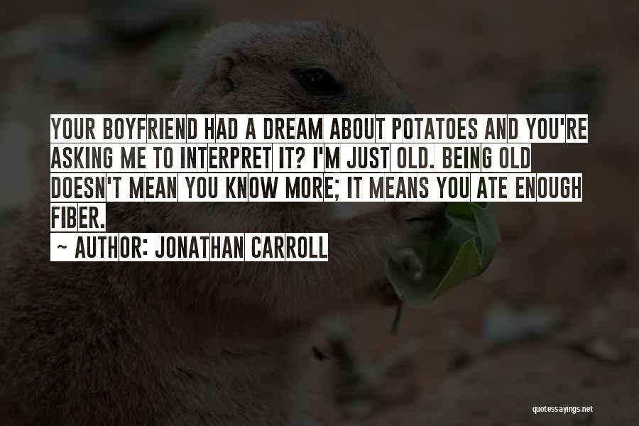 Jonathan Carroll Quotes: Your Boyfriend Had A Dream About Potatoes And You're Asking Me To Interpret It? I'm Just Old. Being Old Doesn't