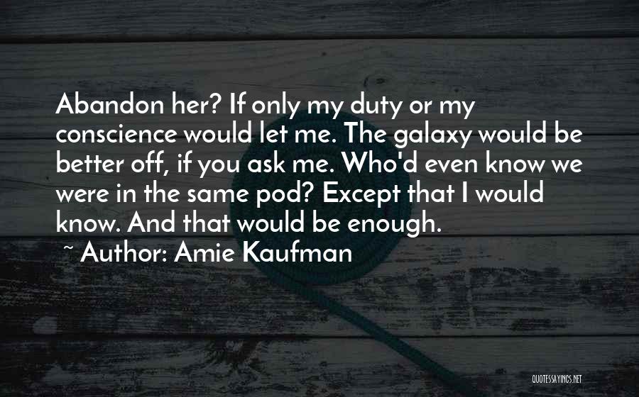 Amie Kaufman Quotes: Abandon Her? If Only My Duty Or My Conscience Would Let Me. The Galaxy Would Be Better Off, If You