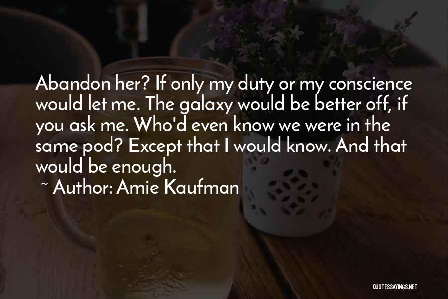 Amie Kaufman Quotes: Abandon Her? If Only My Duty Or My Conscience Would Let Me. The Galaxy Would Be Better Off, If You