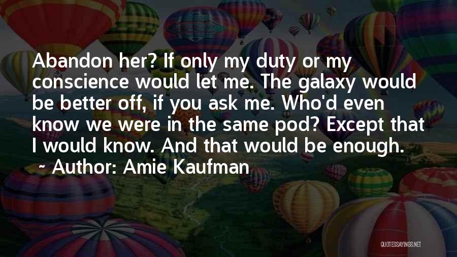 Amie Kaufman Quotes: Abandon Her? If Only My Duty Or My Conscience Would Let Me. The Galaxy Would Be Better Off, If You
