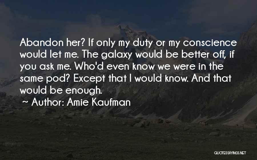 Amie Kaufman Quotes: Abandon Her? If Only My Duty Or My Conscience Would Let Me. The Galaxy Would Be Better Off, If You