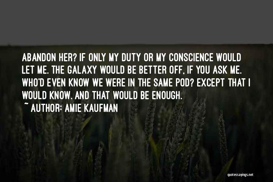 Amie Kaufman Quotes: Abandon Her? If Only My Duty Or My Conscience Would Let Me. The Galaxy Would Be Better Off, If You