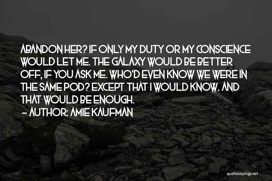Amie Kaufman Quotes: Abandon Her? If Only My Duty Or My Conscience Would Let Me. The Galaxy Would Be Better Off, If You