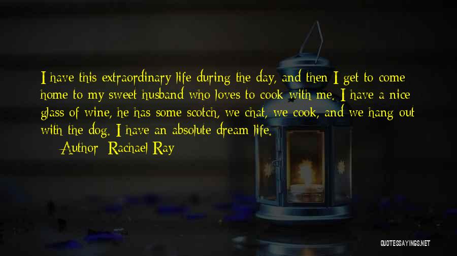 Rachael Ray Quotes: I Have This Extraordinary Life During The Day, And Then I Get To Come Home To My Sweet Husband Who