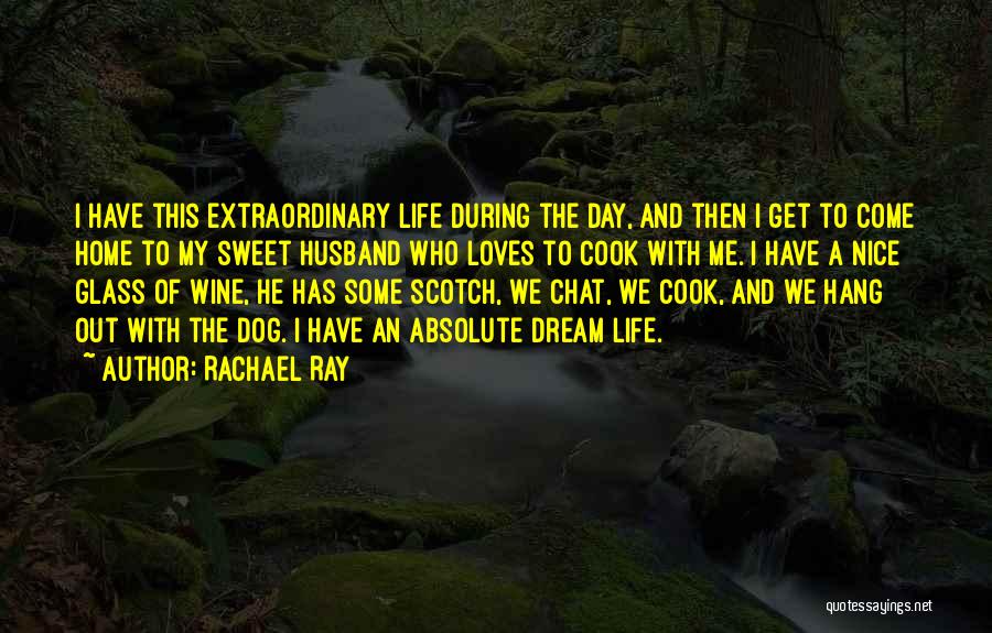 Rachael Ray Quotes: I Have This Extraordinary Life During The Day, And Then I Get To Come Home To My Sweet Husband Who