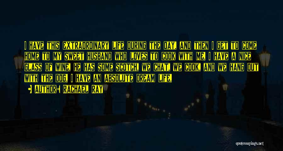 Rachael Ray Quotes: I Have This Extraordinary Life During The Day, And Then I Get To Come Home To My Sweet Husband Who