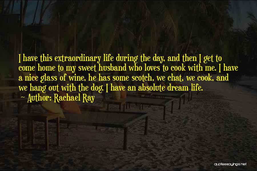 Rachael Ray Quotes: I Have This Extraordinary Life During The Day, And Then I Get To Come Home To My Sweet Husband Who