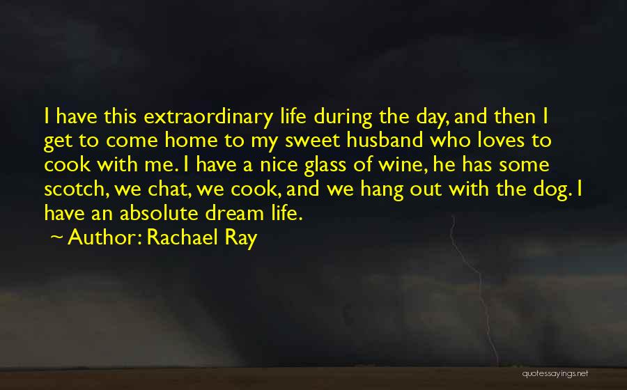 Rachael Ray Quotes: I Have This Extraordinary Life During The Day, And Then I Get To Come Home To My Sweet Husband Who