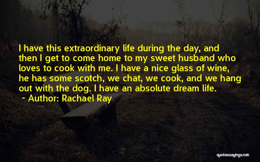 Rachael Ray Quotes: I Have This Extraordinary Life During The Day, And Then I Get To Come Home To My Sweet Husband Who