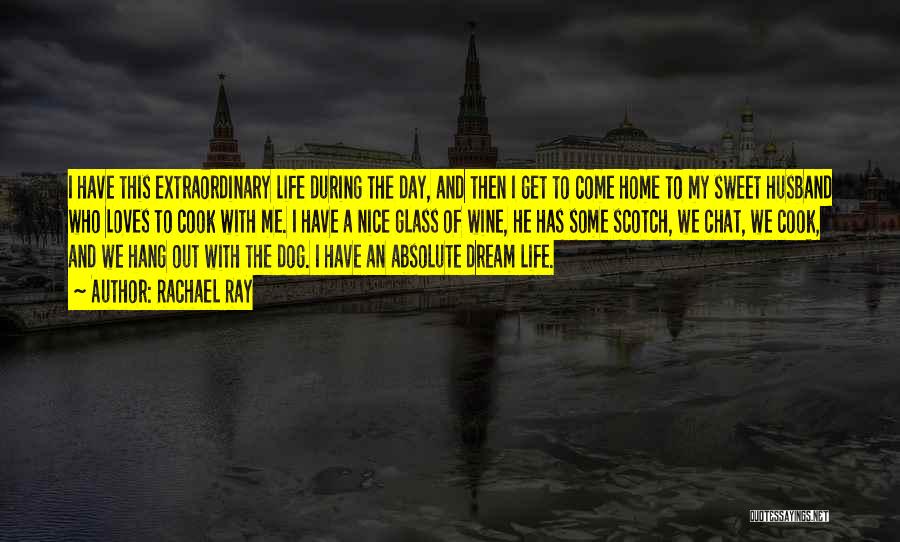 Rachael Ray Quotes: I Have This Extraordinary Life During The Day, And Then I Get To Come Home To My Sweet Husband Who