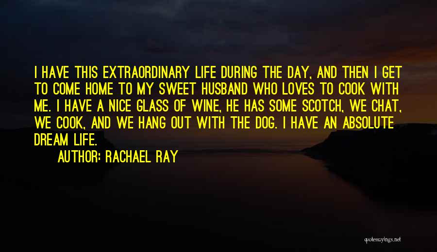 Rachael Ray Quotes: I Have This Extraordinary Life During The Day, And Then I Get To Come Home To My Sweet Husband Who