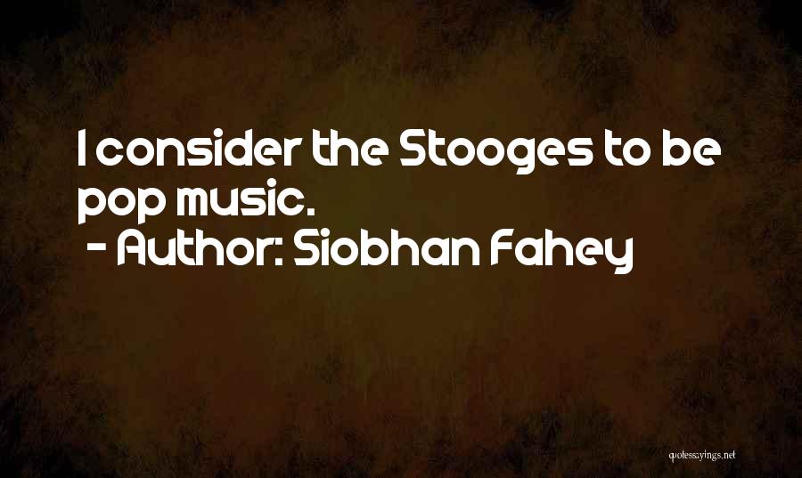 Siobhan Fahey Quotes: I Consider The Stooges To Be Pop Music.