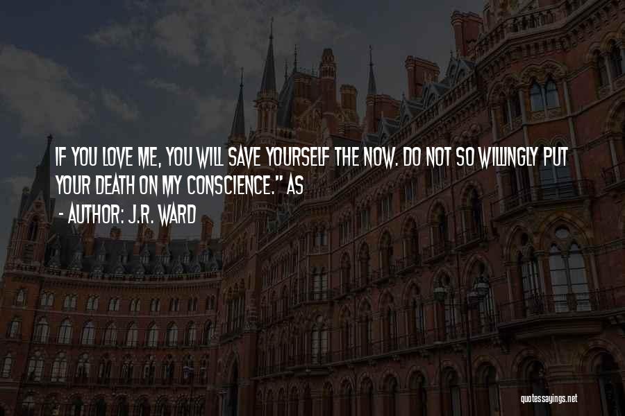 J.R. Ward Quotes: If You Love Me, You Will Save Yourself The Now. Do Not So Willingly Put Your Death On My Conscience.